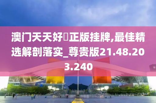 澳门天天好釆正版挂牌,最佳精选解剖落实_尊贵版21.48.203.240