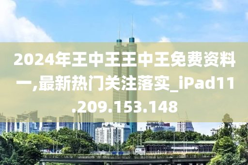 2024年王中王王中王免费资料一,最新热门关注落实_iPad11.209.153.148