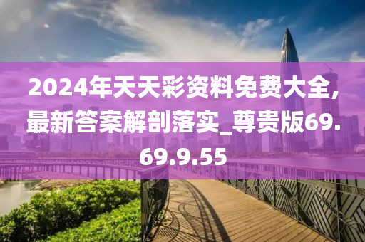 2024年天天彩资料免费大全,最新答案解剖落实_尊贵版69.69.9.55