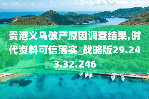 贵港义乌破产原因调查结果,时代资料可信落实_战略版29.243.32.246