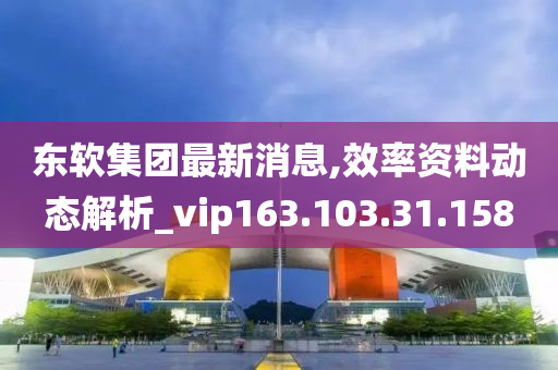 东软集团最新消息,效率资料动态解析_vip163.103.31.158