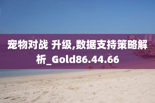 宠物对战 升级,数据支持策略解析_Gold86.44.66