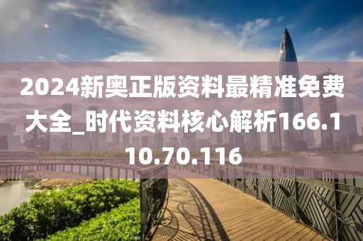 2024新奥正版资料最精准免费大全_时代资料核心解析166.110.70.116