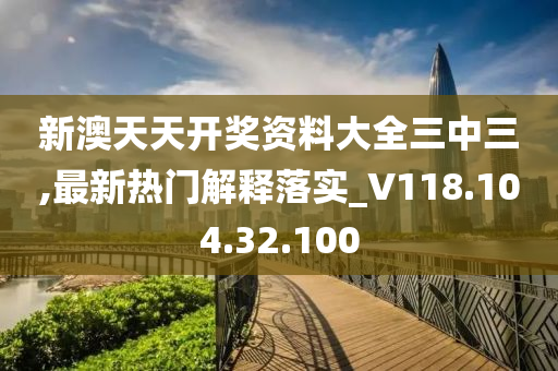 新澳天天开奖资料大全三中三,最新热门解释落实_V118.104.32.100