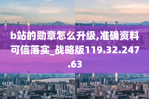 b站的勋章怎么升级,准确资料可信落实_战略版119.32.247.63