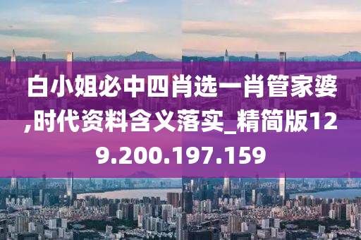 白小姐必中四肖选一肖管家婆,时代资料含义落实_精简版129.200.197.159