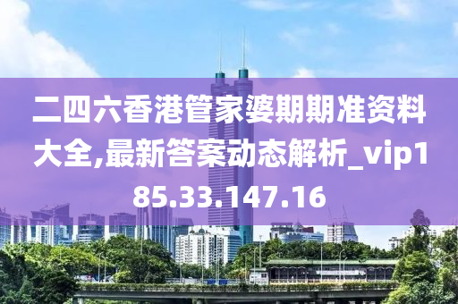 二四六香港管家婆期期准资料大全,最新答案动态解析_vip185.33.147.16