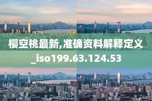 樱空桃最新,准确资料解释定义_iso199.63.124.53