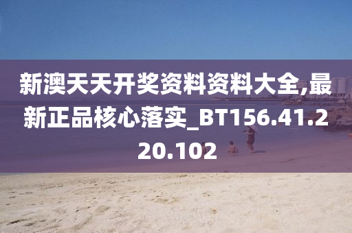 新澳天天开奖资料资料大全,最新正品核心落实_BT156.41.220.102