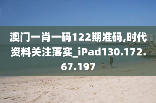 澳门一肖一码122期准码,时代资料关注落实_iPad130.172.67.197