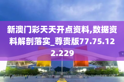 新澳门彩天天开点资料,数据资料解剖落实_尊贵版77.75.122.229