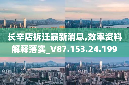 长辛店拆迁最新消息,效率资料解释落实_V87.153.24.199