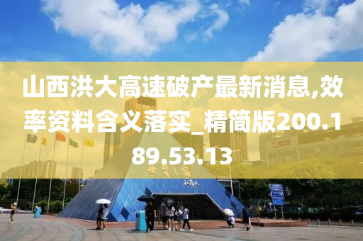 山西洪大高速破产最新消息,效率资料含义落实_精简版200.189.53.13