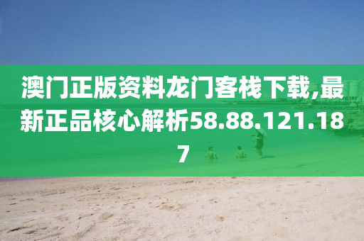 澳门正版资料龙门客栈下载,最新正品核心解析58.88.121.187