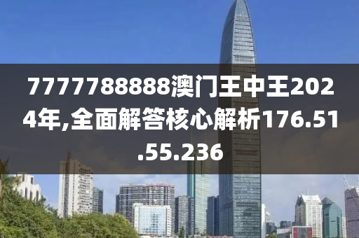 7777788888澳门王中王2024年,全面解答核心解析176.51.55.236