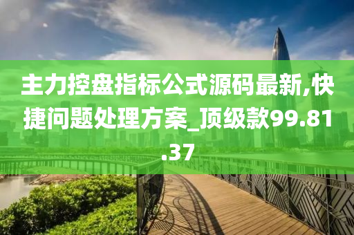 主力控盘指标公式源码最新,快捷问题处理方案_顶级款99.81.37