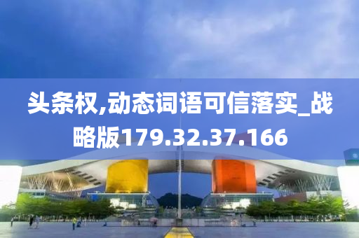 头条权,动态词语可信落实_战略版179.32.37.166