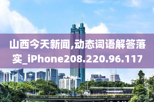 山西今天新闻,动态词语解答落实_iPhone208.220.96.117