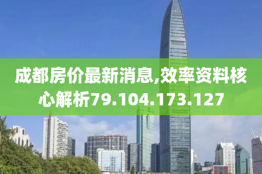 成都房价最新消息,效率资料核心解析79.104.173.127