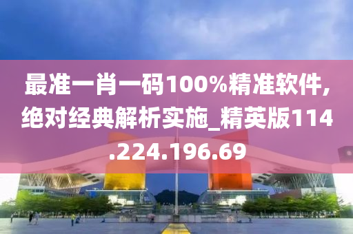 最准一肖一码100%精准软件,绝对经典解析实施_精英版114.224.196.69