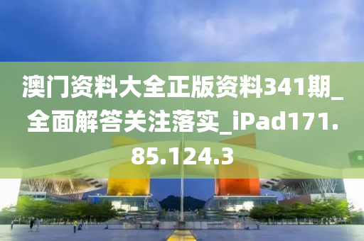 澳门资料大全正版资料341期_全面解答关注落实_iPad171.85.124.3