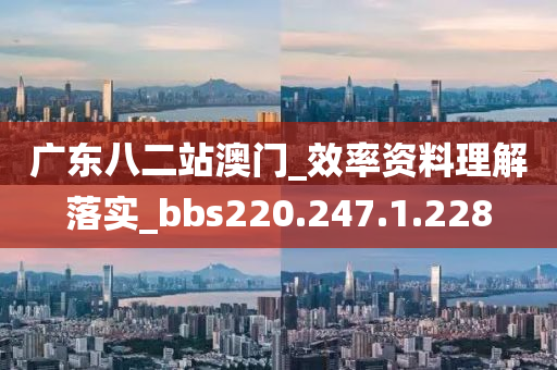 广东八二站澳门_效率资料理解落实_bbs220.247.1.228