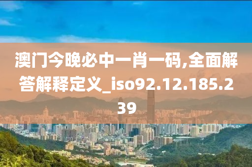 澳门今晚必中一肖一码,全面解答解释定义_iso92.12.185.239