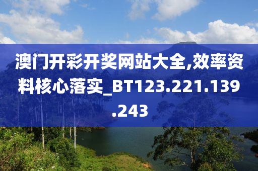 澳门开彩开奖网站大全,效率资料核心落实_BT123.221.139.243