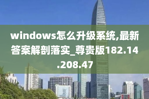 windows怎么升级系统,最新答案解剖落实_尊贵版182.14.208.47