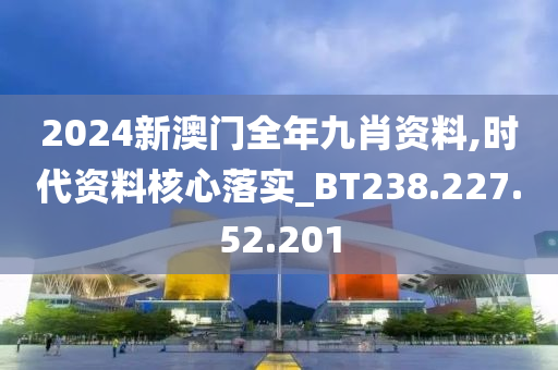 2024新澳门全年九肖资料,时代资料核心落实_BT238.227.52.201