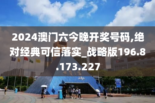 2024澳门六今晚开奖号码,绝对经典可信落实_战略版196.8.173.227