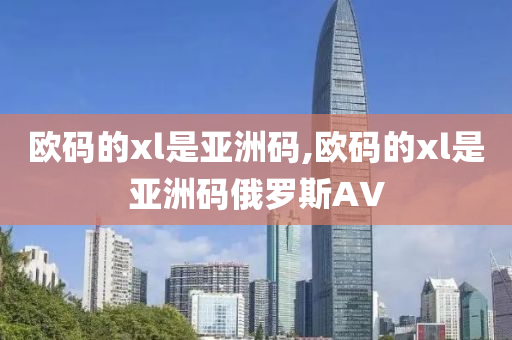 欧码的xl是亚洲码,欧码的xl是亚洲码俄罗斯AV