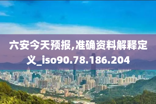 六安今天预报,准确资料解释定义_iso90.78.186.204