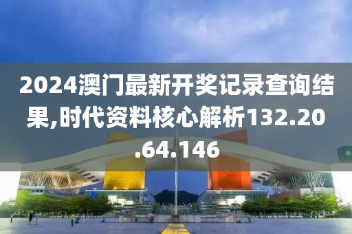 2024澳门最新开奖记录查询结果,时代资料核心解析132.20.64.146