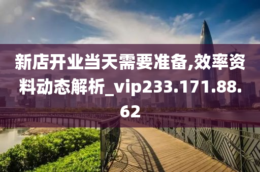 新店开业当天需要准备,效率资料动态解析_vip233.171.88.62