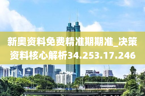 新奥资料免费精准期期准_决策资料核心解析34.253.17.246