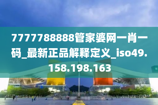 7777788888管家婆网一肖一码_最新正品解释定义_iso49.158.198.163