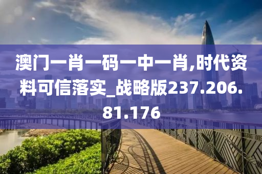 澳门一肖一码一中一肖,时代资料可信落实_战略版237.206.81.176