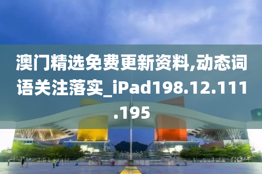 澳门精选免费更新资料,动态词语关注落实_iPad198.12.111.195