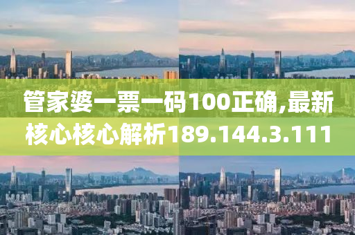 管家婆一票一码100正确,最新核心核心解析189.144.3.111