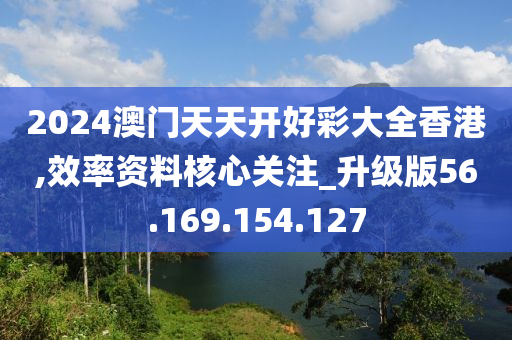 2024澳门天天开好彩大全香港,效率资料核心关注_升级版56.169.154.127