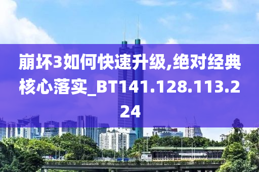 崩坏3如何快速升级,绝对经典核心落实_BT141.128.113.224