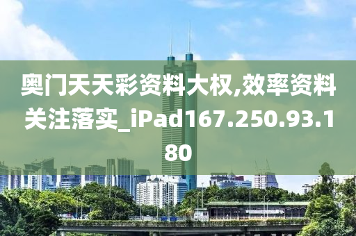 奥门天天彩资料大权,效率资料关注落实_iPad167.250.93.180