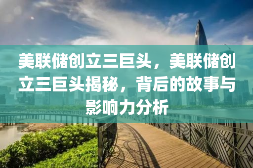 美联储创立三巨头，美联储创立三巨头揭秘，背后的故事与影响力分析