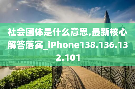 社会团体是什么意思,最新核心解答落实_iPhone138.136.132.101