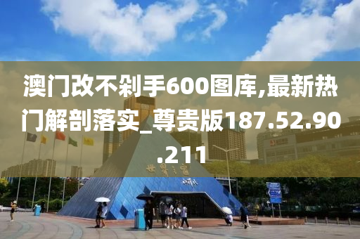 澳门改不剁手600图库,最新热门解剖落实_尊贵版187.52.90.211