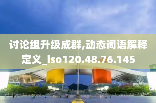 讨论组升级成群,动态词语解释定义_iso120.48.76.145