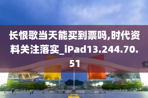 长恨歌当天能买到票吗,时代资料关注落实_iPad13.244.70.51