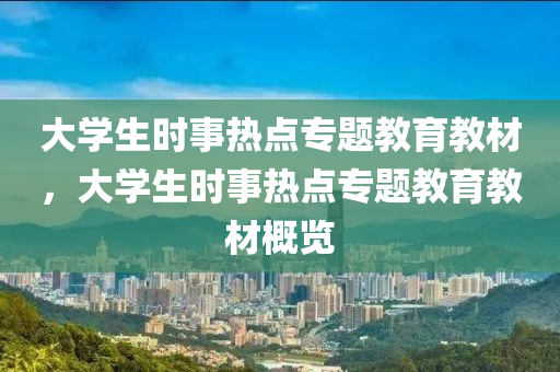 大学生时事热点专题教育教材，大学生时事热点专题教育教材概览