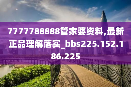 7777788888管家婆资料,最新正品理解落实_bbs225.152.186.225